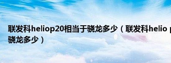 联发科heliop20相当于骁龙多少（联发科helio p20相当于骁龙多少）