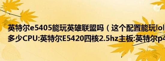 英特尔e5405能玩英雄联盟吗（这个配置能玩lol吗FPS大概多少CPU:英特尔E5420四核2.5hz主板:英特尔p45）