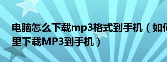 电脑怎么下载mp3格式到手机（如何在电脑里下载MP3到手机）