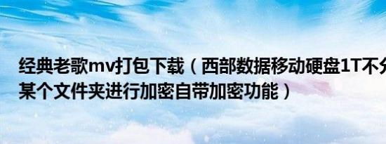 经典老歌mv打包下载（西部数据移动硬盘1T不分区如何对某个文件夹进行加密自带加密功能）