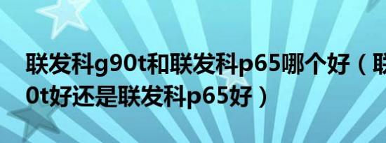 联发科g90t和联发科p65哪个好（联发科g90t好还是联发科p65好）