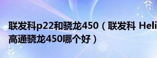 联发科p22和骁龙450（联发科 Helio P20和高通骁龙450哪个好）