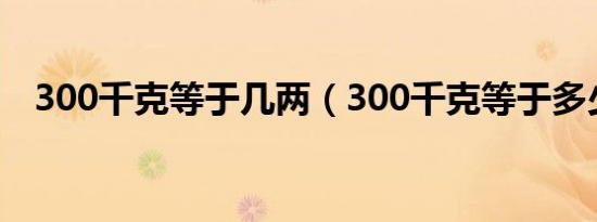 300千克等于几两（300千克等于多少牛）