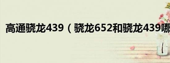 高通骁龙439（骁龙652和骁龙439哪个好）