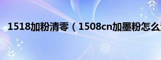 1518加粉清零（1508cn加墨粉怎么清零）