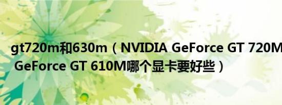 gt720m和630m（NVIDIA GeForce GT 720M和NVIDIA GeForce GT 610M哪个显卡要好些）