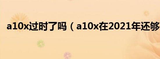 a10x过时了吗（a10x在2021年还够用吗）