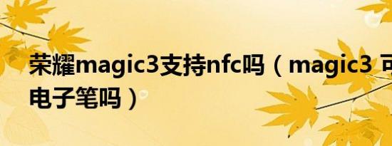 荣耀magic3支持nfc吗（magic3 可用荣耀电子笔吗）