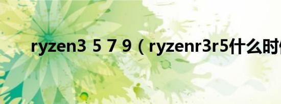 ryzen3 5 7 9（ryzenr3r5什么时候）