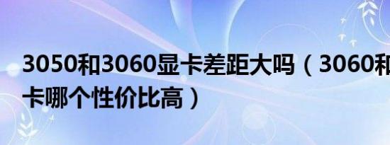 3050和3060显卡差距大吗（3060和3050显卡哪个性价比高）