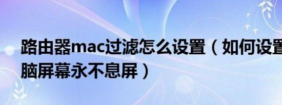 路由器mac过滤怎么设置（如何设置mac电脑屏幕永不息屏）