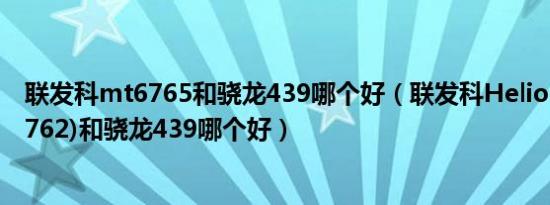 联发科mt6765和骁龙439哪个好（联发科Helio P22(MT6762)和骁龙439哪个好）