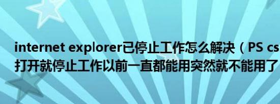 internet explorer已停止工作怎么解决（PS cs5为什么一打开就停止工作以前一直都能用突然就不能用了）