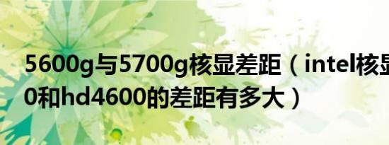 5600g与5700g核显差距（intel核显hd4000和hd4600的差距有多大）