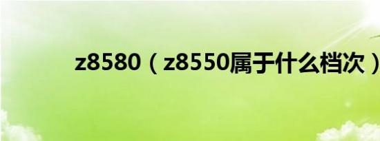 z8580（z8550属于什么档次）