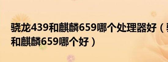 骁龙439和麒麟659哪个处理器好（骁龙435和麒麟659哪个好）