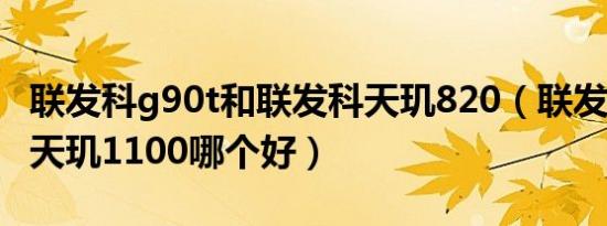 联发科g90t和联发科天玑820（联发科g90和天玑1100哪个好）