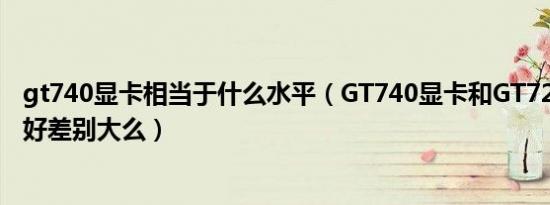 gt740显卡相当于什么水平（GT740显卡和GT720显卡那个好差别大么）