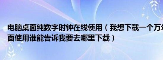 电脑桌面纯数字时钟在线使用（我想下载一个万年历放在桌面使用谁能告诉我要去哪里下载）