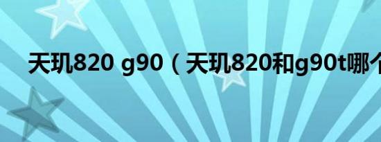 天玑820 g90（天玑820和g90t哪个强）