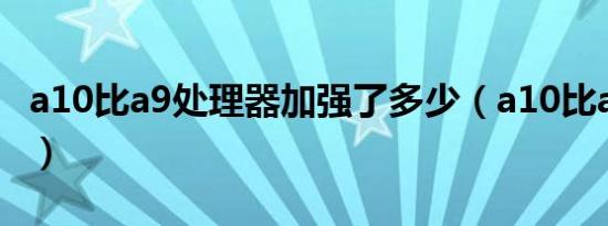 a10比a9处理器加强了多少（a10比a9强多少）