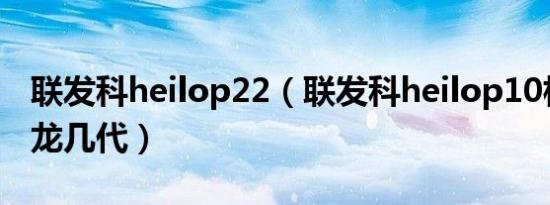 联发科heilop22（联发科heilop10相当于骁龙几代）