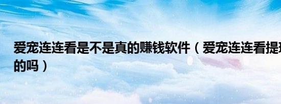 爱宠连连看是不是真的赚钱软件（爱宠连连看提现100是真的吗）