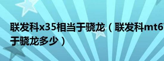 联发科x35相当于骁龙（联发科mt6795相当于骁龙多少）