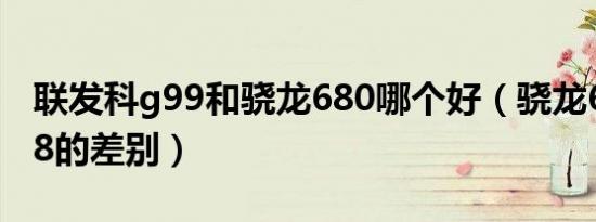 联发科g99和骁龙680哪个好（骁龙680与778的差别）