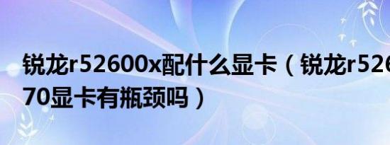 锐龙r52600x配什么显卡（锐龙r52600配3070显卡有瓶颈吗）