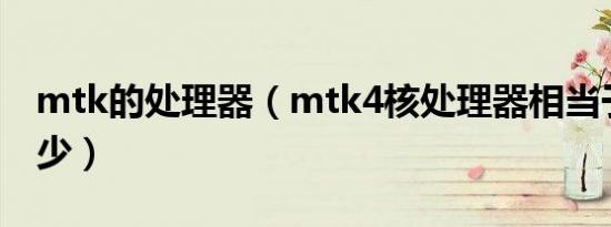 mtk的处理器（mtk4核处理器相当于骁龙多少）