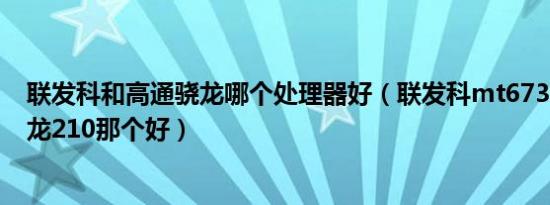 联发科和高通骁龙哪个处理器好（联发科mt6735与高通骁龙210那个好）