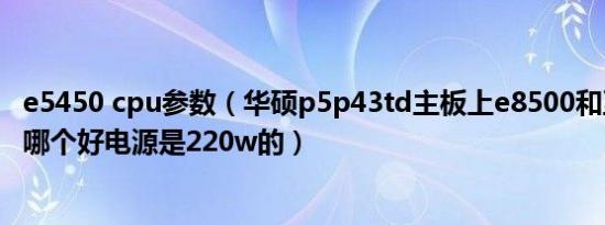 e5450 cpu参数（华硕p5p43td主板上e8500和至强e5450哪个好电源是220w的）