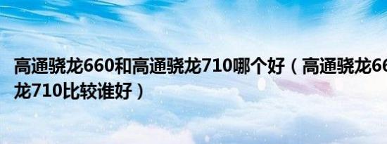 高通骁龙660和高通骁龙710哪个好（高通骁龙660和高通骁龙710比较谁好）