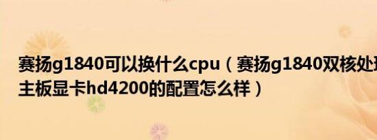 赛扬g1840可以换什么cpu（赛扬g1840双核处理器h81的主板显卡hd4200的配置怎么样）