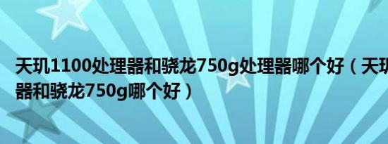 天玑1100处理器和骁龙750g处理器哪个好（天玑1100处理器和骁龙750g哪个好）