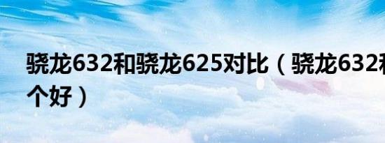 骁龙632和骁龙625对比（骁龙632和652哪个好）