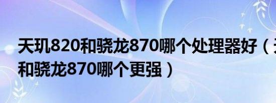 天玑820和骁龙870哪个处理器好（天玑820和骁龙870哪个更强）