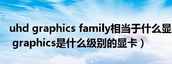 uhd graphics family相当于什么显卡（uhd graphics是什么级别的显卡）