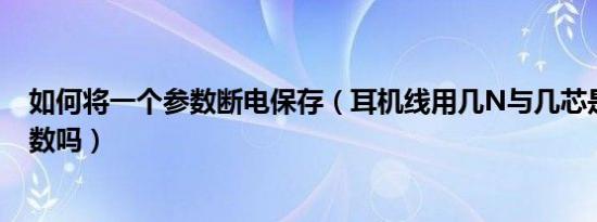 如何将一个参数断电保存（耳机线用几N与几芯是同一个参数吗）