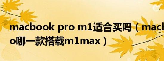 macbook pro m1适合买吗（macbook pro哪一款搭载m1max）