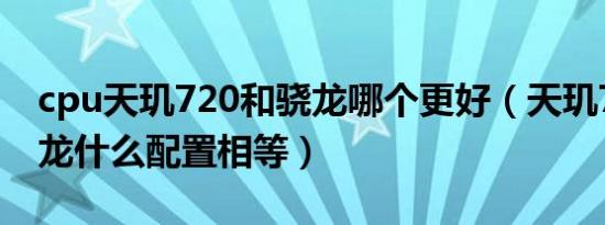 cpu天玑720和骁龙哪个更好（天玑720与骁龙什么配置相等）