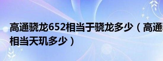 高通骁龙652相当于骁龙多少（高通骁龙652相当天玑多少）