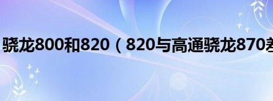 骁龙800和820（820与高通骁龙870差多少）