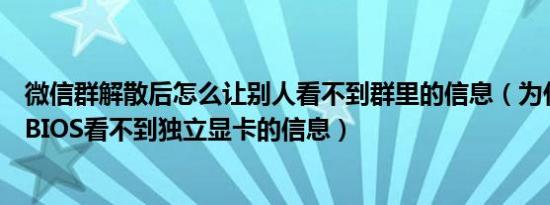 微信群解散后怎么让别人看不到群里的信息（为什么笔记本BIOS看不到独立显卡的信息）