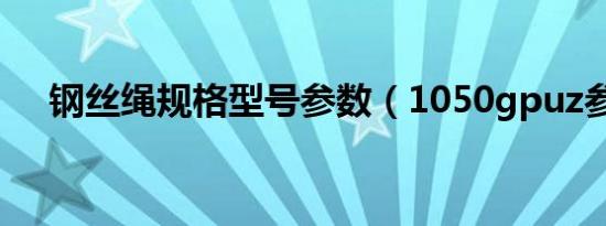 钢丝绳规格型号参数（1050gpuz参数）