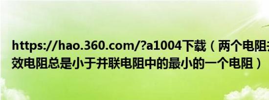 https://hao.360.com/?a1004下载（两个电阻并联时其等效电阻总是小于并联电阻中的最小的一个电阻）