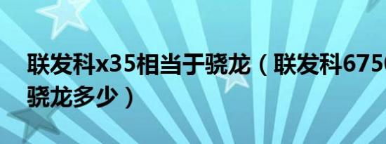 联发科x35相当于骁龙（联发科6750相当于骁龙多少）