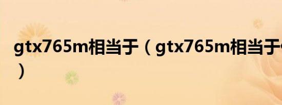 gtx765m相当于（gtx765m相当于什么显卡）