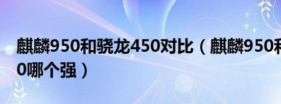 麒麟950和骁龙450对比（麒麟950和高通450哪个强）